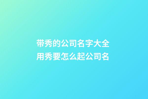 带秀的公司名字大全 用秀要怎么起公司名-第1张-公司起名-玄机派